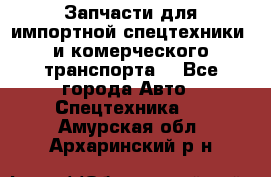 Запчасти для импортной спецтехники  и комерческого транспорта. - Все города Авто » Спецтехника   . Амурская обл.,Архаринский р-н